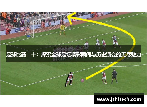 足球比赛二十：探索全球足坛精彩瞬间与历史演变的无尽魅力