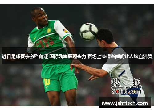 近日足球赛事激烈角逐 国际劲旅展现实力 赛场上演精彩瞬间让人热血沸腾