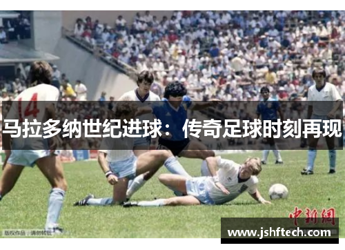 马拉多纳世纪进球：传奇足球时刻再现