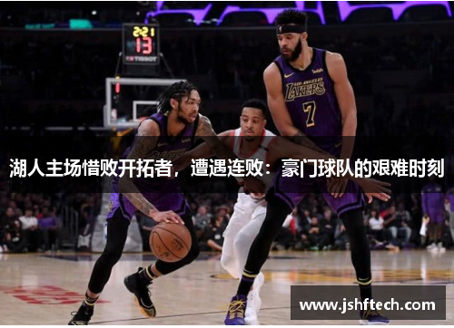 湖人主场惜败开拓者，遭遇连败：豪门球队的艰难时刻